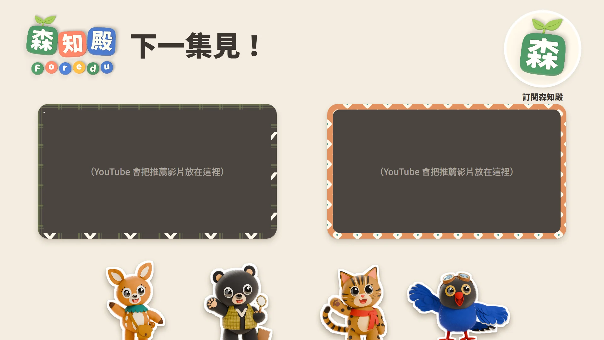 片尾版型：字標、「下一集見！」、訂閱用的森頭像、兩個推薦影片位置，四小隻在下面揮手